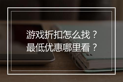 游戏折扣怎么找？最低优惠哪里看？