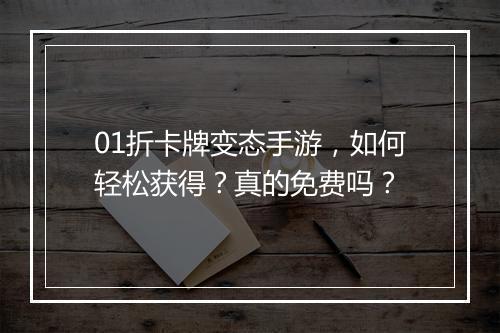 01折卡牌变态手游,如何轻松获得?真的免费吗?