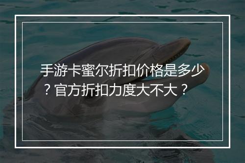 手游卡蜜尔折扣价格是多少？官方折扣力度大不大？