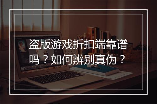 盗版游戏折扣端靠谱吗?如何辨别真伪?