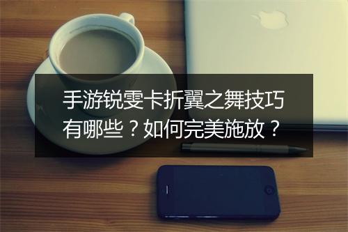 手游锐雯卡折翼之舞技巧有哪些？如何完美施放？