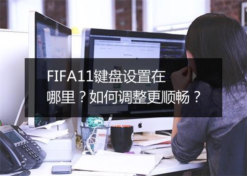 FIFA11键盘设置在哪里？如何调整更顺畅？