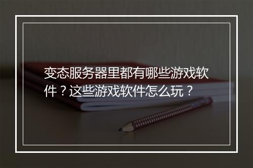 变态服务器里都有哪些游戏软件？这些游戏软件怎么玩？