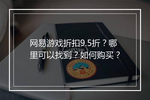 网易游戏折扣9.5折?哪里可以找到?如何购买?
