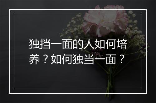 独挡一面的人如何培养?如何独当一面?