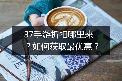 37手游折扣哪里来？如何获取最优惠？