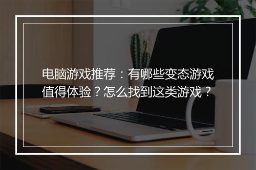 电脑游戏推荐:有哪些变态游戏值得体验?怎么找到这类游戏?