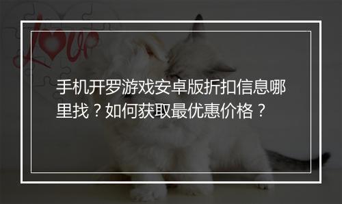 手机开罗游戏安卓版折扣信息哪里找？如何获取最优惠价格？