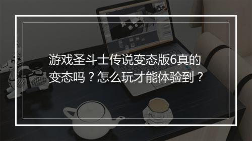 游戏圣斗士传说变态版6真的变态吗?怎么玩才能体验到?
