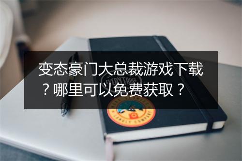 变态豪门大总裁游戏下载?哪里可以免费获取?