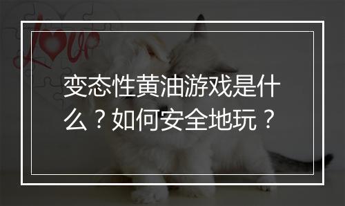 变态性黄油游戏是什么?如何安全地玩?