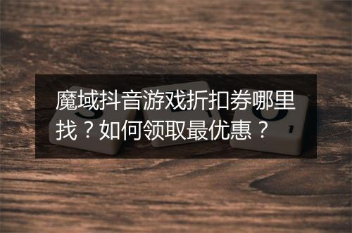 魔域抖音游戏折扣券哪里找？如何领取最优惠？