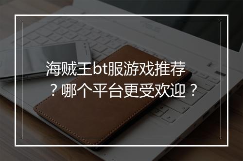 海贼王bt服游戏推荐?哪个平台更受欢迎?