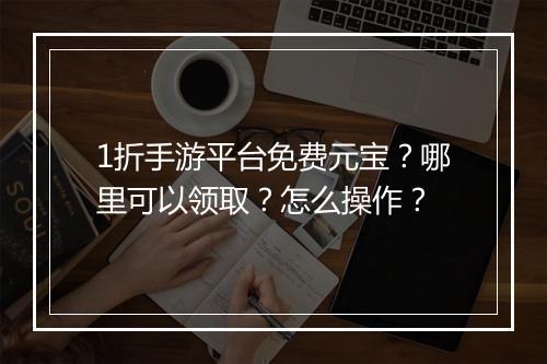 1折手游平台免费元宝?哪里可以领取?怎么操作?