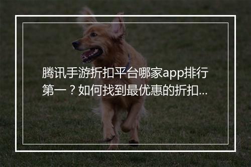 腾讯手游折扣平台哪家app排行第一？如何找到最优惠的折扣？
