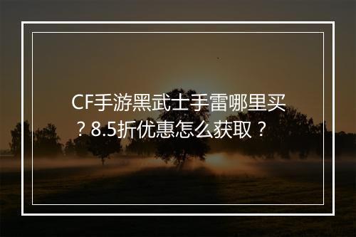 CF手游黑武士手雷哪里买？8.5折优惠怎么获取？