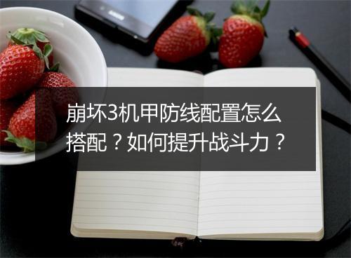 崩坏3机甲防线配置怎么搭配？如何提升战斗力？