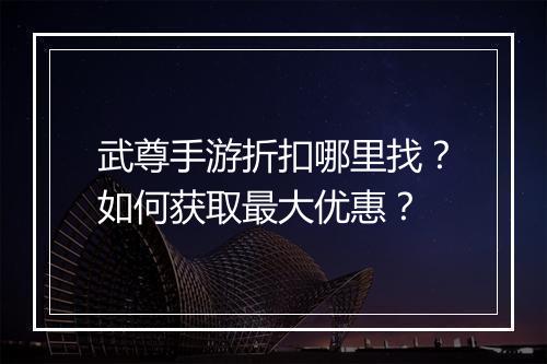 武尊手游折扣哪里找?如何获取最大优惠?