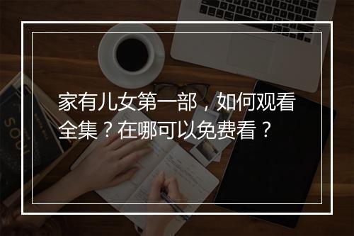 家有儿女第一部，如何观看全集？在哪可以免费看？