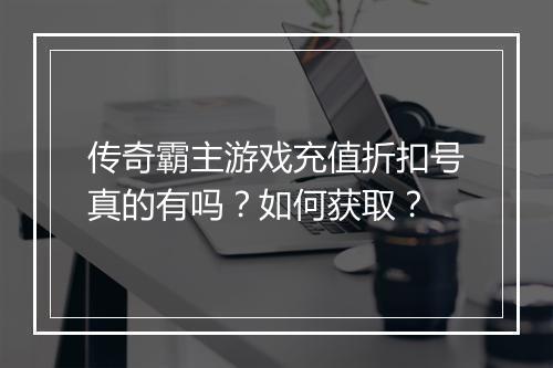 传奇霸主游戏充值折扣号真的有吗？如何获取？