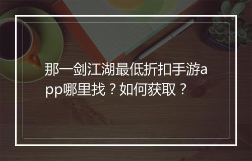 那一剑江湖最低折扣手游app哪里找？如何获取？