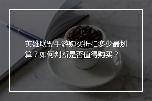 英雄联盟手游购买折扣多少最划算?如何判断是否值得购买?