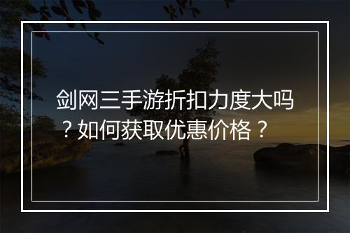 剑网三手游折扣力度大吗?如何获取优惠价格?