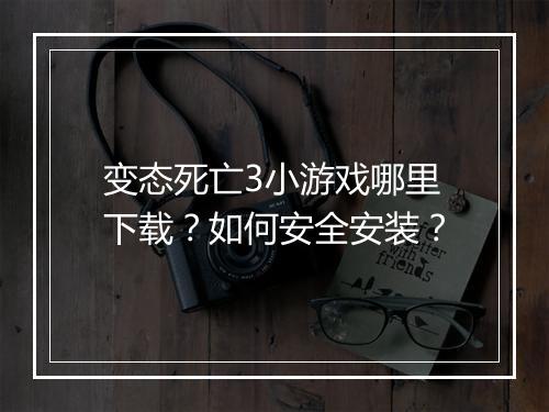 变态死亡3小游戏哪里下载？如何安全安装？