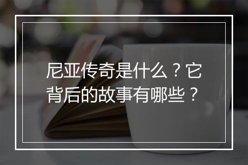 尼亚传奇是什么？它背后的故事有哪些？