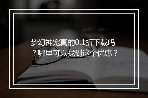 梦幻神宠真的0.1折下载吗?哪里可以找到这个优惠?