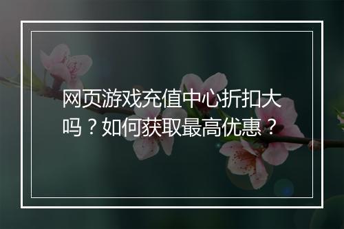 网页游戏充值中心折扣大吗?如何获取最高优惠?