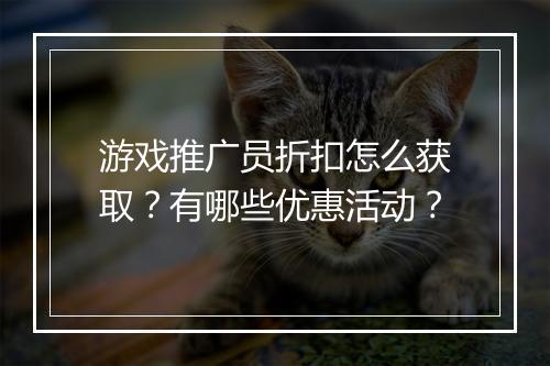 游戏推广员折扣怎么获取？有哪些优惠活动？
