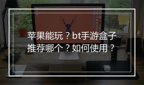 苹果能玩？bt手游盒子推荐哪个？如何使用？