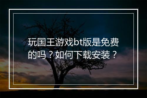 玩国王游戏bt版是免费的吗？如何下载安装？