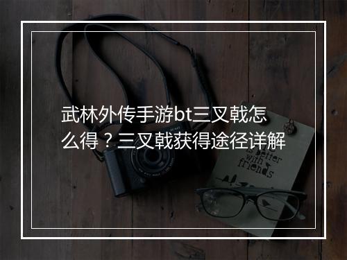 武林外传手游bt三叉戟怎么得?三叉戟获得途径详解