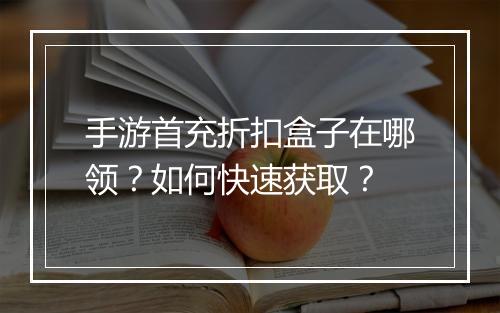 手游首充折扣盒子在哪领?如何快速获取?