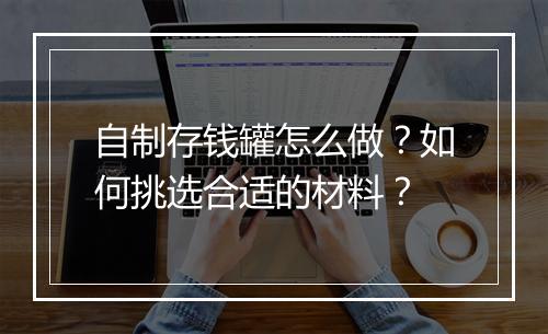 自制存钱罐怎么做？如何挑选合适的材料？