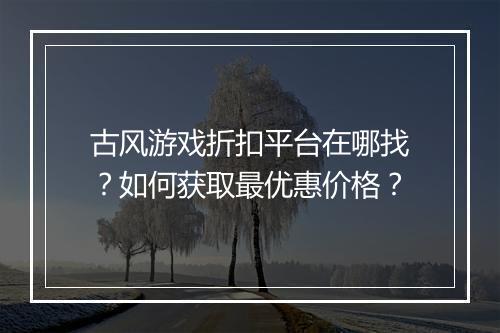 古风游戏折扣平台在哪找?如何获取最优惠价格?