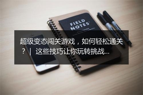 超级变态闯关游戏,如何轻松通关?| 这些技巧让你玩转挑战!
