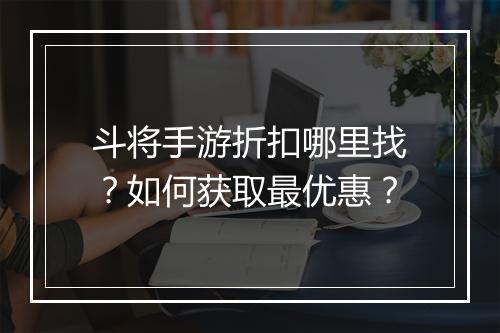 斗将手游折扣哪里找？如何获取最优惠？
