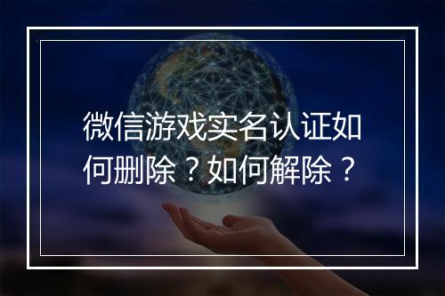微信游戏实名认证如何删除？如何解除？