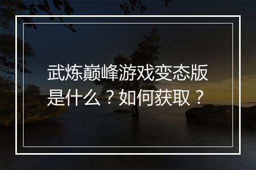武炼巅峰游戏变态版是什么?如何获取?