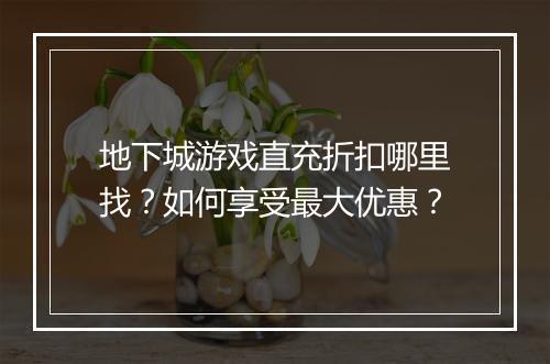 地下城游戏直充折扣哪里找?如何享受最大优惠?