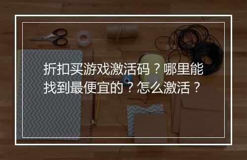 折扣买游戏激活码?哪里能找到最便宜的?怎么激活?