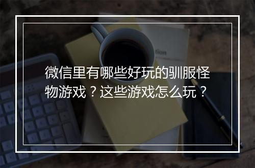 微信里有哪些好玩的驯服怪物游戏？这些游戏怎么玩？