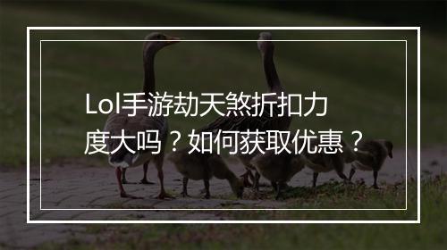 Lol手游劫天煞折扣力度大吗?如何获取优惠?