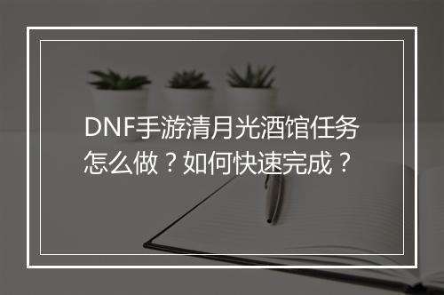 DNF手游清月光酒馆任务怎么做？如何快速完成？