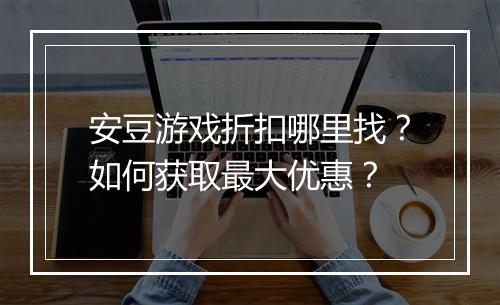 安豆游戏折扣哪里找?如何获取最大优惠?