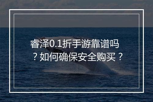 睿泽0.1折手游靠谱吗？如何确保安全购买？