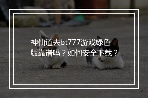 神仙道去bt777游戏绿色版靠谱吗?如何安全下载?